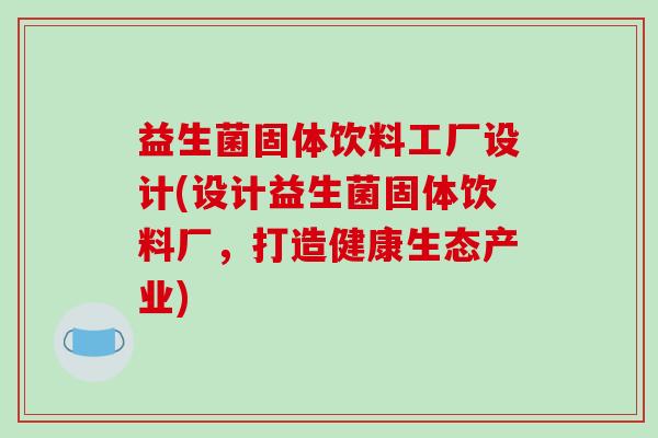 益生菌固体饮料工厂设计(设计益生菌固体饮料厂,打造健康生态产业) 益生菌固体饮料工厂设计(设计益生菌固体饮料厂,打造健康生态产业)