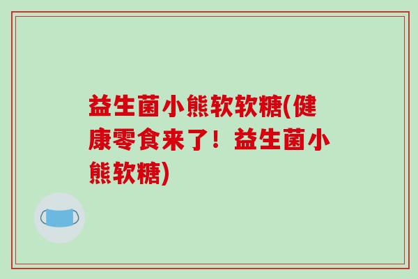 益生菌小熊软软糖(健康零食来了！益生菌小熊软糖)