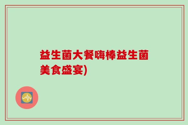 益生菌大餐嗨棒益生菌美食盛宴)