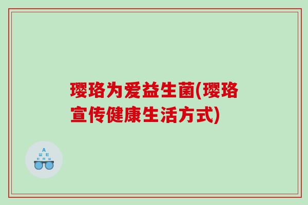 璎珞为爱益生菌(璎珞宣传健康生活方式)