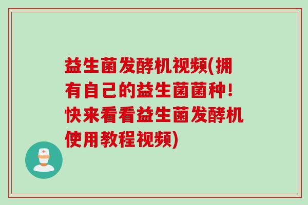 益生菌发酵机视频(拥有自己的益生菌菌种！快来看看益生菌发酵机使用教程视频)