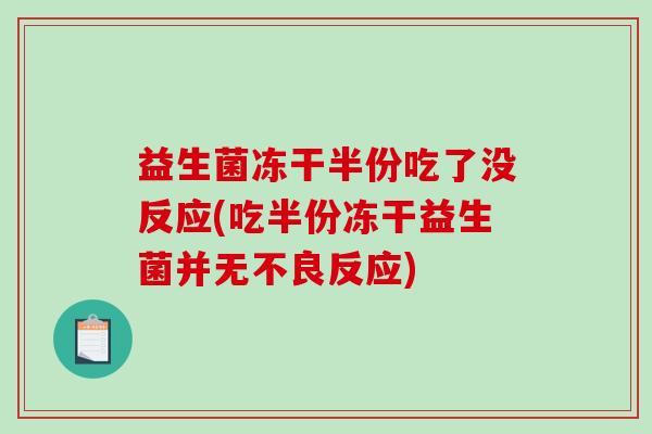 益生菌冻干半份吃了没反应(吃半份冻干益生菌并无不良反应)