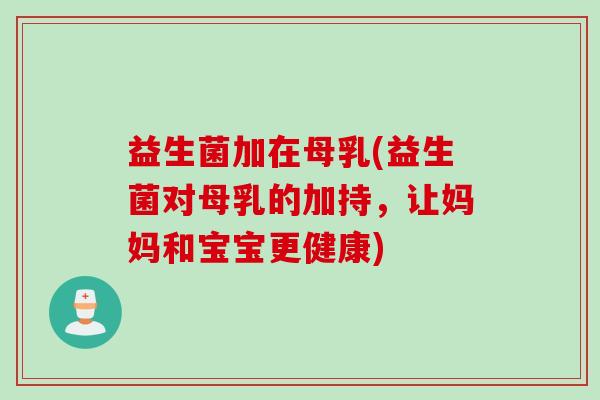 益生菌加在母乳(益生菌对母乳的加持，让妈妈和宝宝更健康)