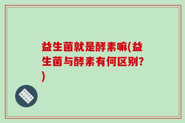 益生菌就是酵素嘛(益生菌与酵素有何区别？)
