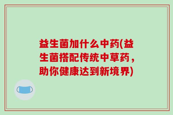 益生菌加什么中药(益生菌搭配传统中草药，助你健康达到新境界)