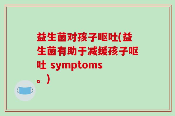 益生菌对孩子呕吐(益生菌有助于减缓孩子呕吐 symptoms。)