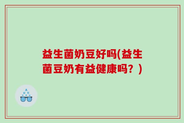 益生菌奶豆好吗(益生菌豆奶有益健康吗？)