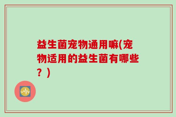 益生菌宠物通用嘛(宠物适用的益生菌有哪些？)