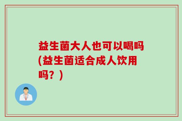 益生菌大人也可以喝吗(益生菌适合成人饮用吗？)