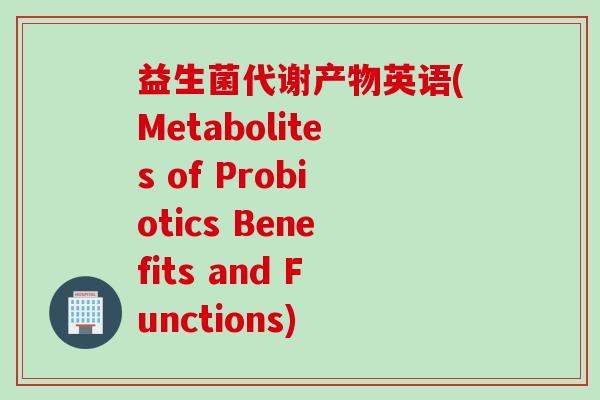 益生菌代谢产物英语(Metabolites of Probiotics Benefits and Functions)
