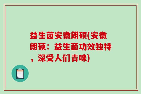 益生菌安徽朗硕(安徽朗硕：益生菌功效独特，深受人们青睐)