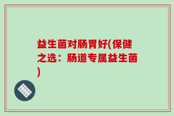 益生菌对肠胃好(保健之选：肠道专属益生菌)
