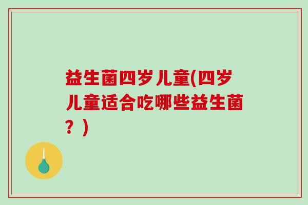 益生菌四岁儿童(四岁儿童适合吃哪些益生菌？)