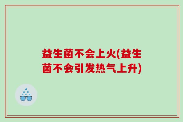 益生菌不会上火(益生菌不会引发热气上升)