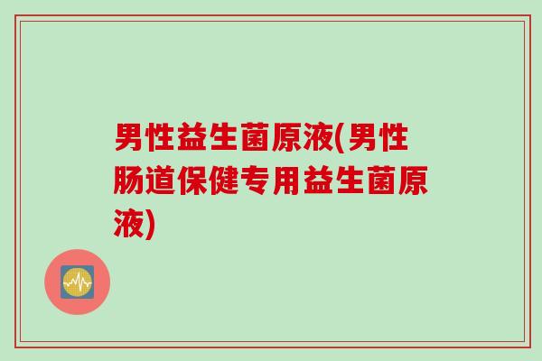 男性益生菌原液(男性肠道保健专用益生菌原液)