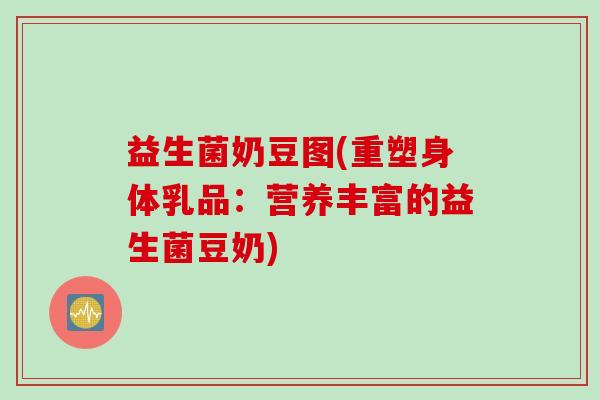 益生菌奶豆图(重塑身体乳品：营养丰富的益生菌豆奶)