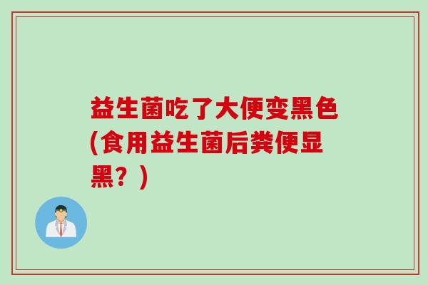 益生菌吃了大便变黑色(食用益生菌后粪便显黑？)