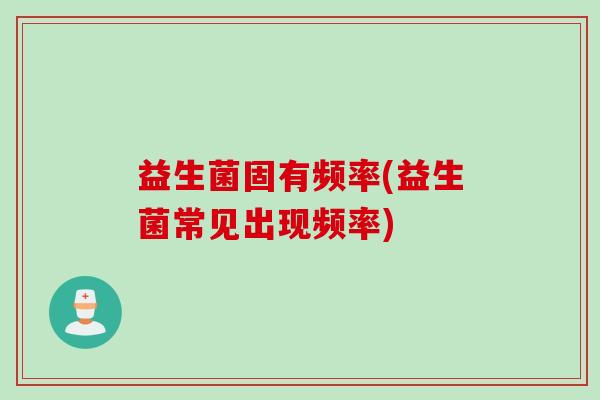 益生菌固有频率(益生菌常见出现频率)