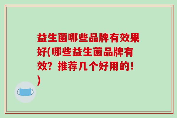 益生菌哪些品牌有效果好(哪些益生菌品牌有效？推荐几个好用的！)