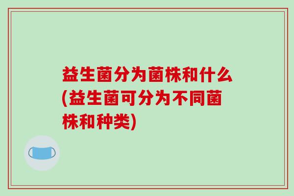 益生菌分为菌株和什么(益生菌可分为不同菌株和种类)