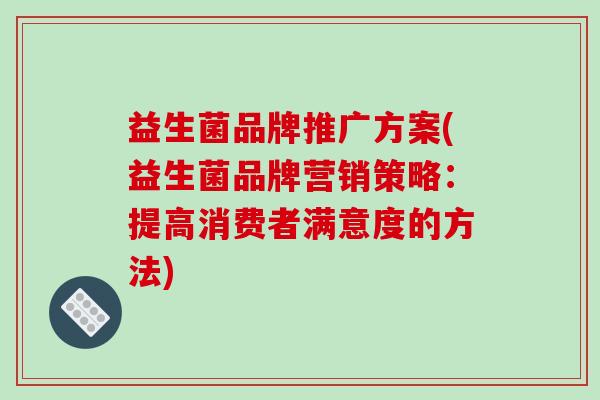 益生菌品牌推广方案(益生菌品牌营销策略：提高消费者满意度的方法)