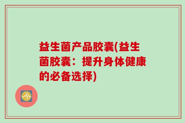 益生菌产品胶囊(益生菌胶囊：提升身体健康的必备选择)