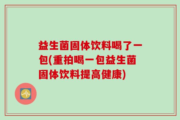 益生菌固体饮料喝了一包(重拍喝一包益生菌固体饮料提高健康)