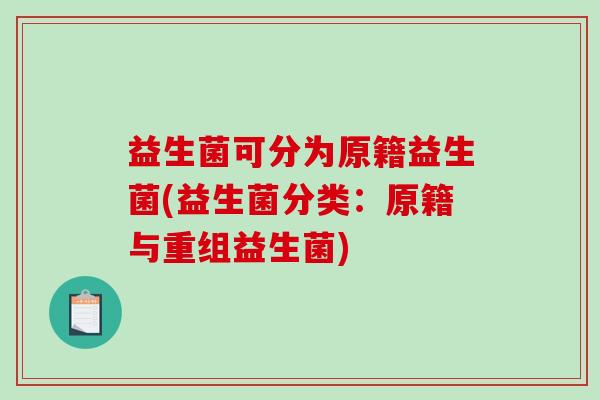 益生菌可分为原籍益生菌(益生菌分类：原籍与重组益生菌)