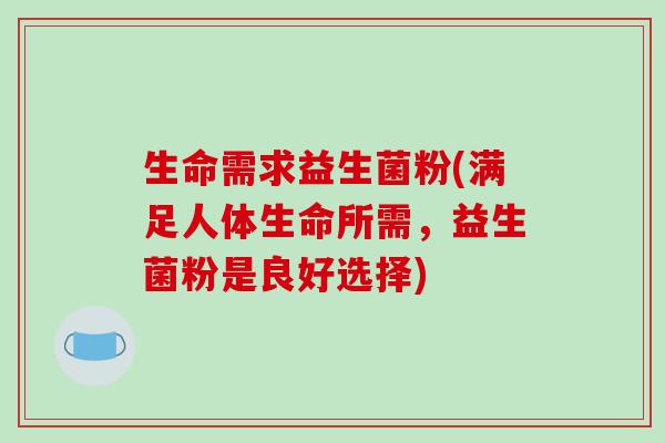 生命需求益生菌粉(满足人体生命所需，益生菌粉是良好选择)