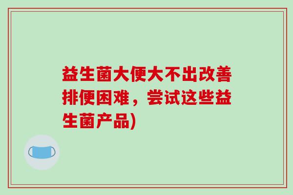 益生菌大便大不出改善排便困难，尝试这些益生菌产品)