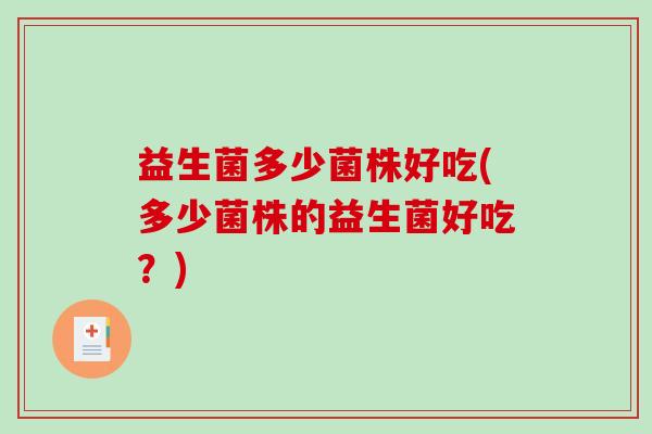 益生菌多少菌株好吃(多少菌株的益生菌好吃?) 益生菌多少菌株好吃(多少菌株的益生菌好吃?)