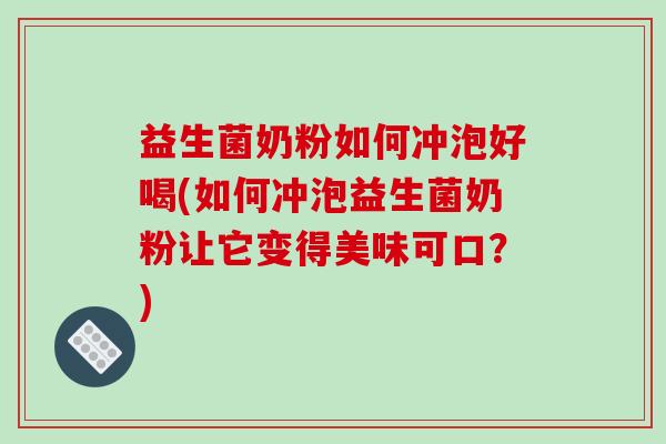 益生菌奶粉如何冲泡好喝(如何冲泡益生菌奶粉让它变得美味可口？)