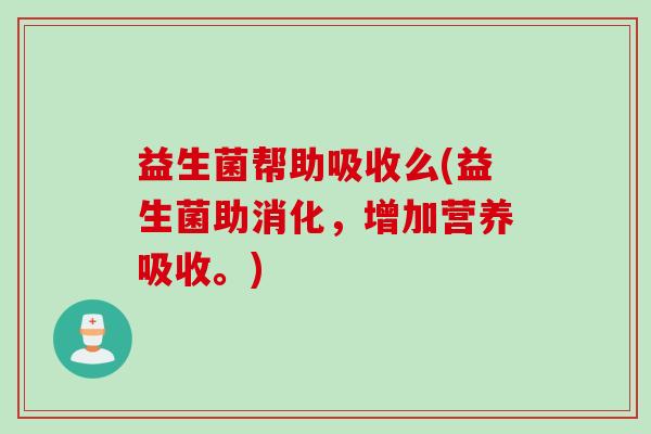 益生菌帮助吸收么(益生菌助消化，增加营养吸收。)