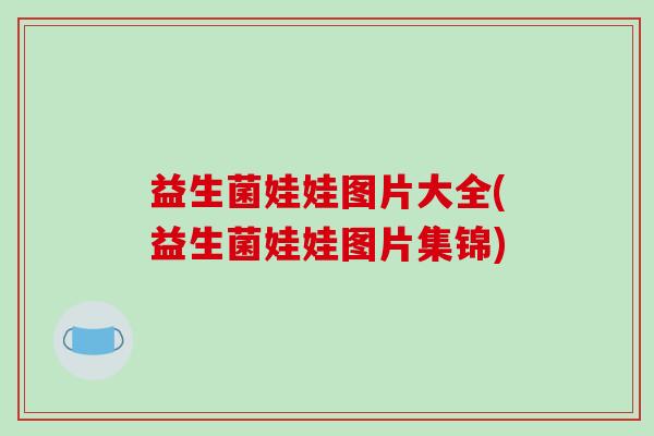 益生菌娃娃图片大全(益生菌娃娃图片集锦)