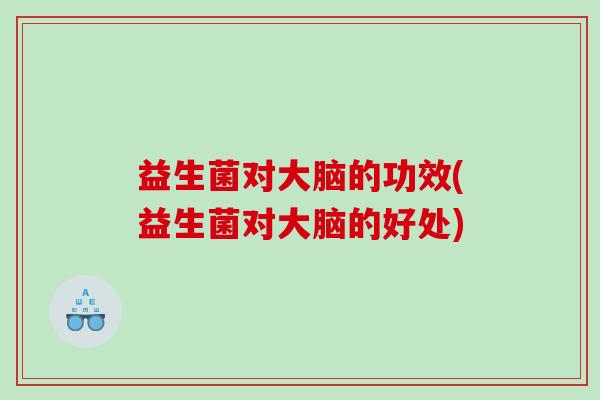 益生菌对大脑的功效(益生菌对大脑的好处)