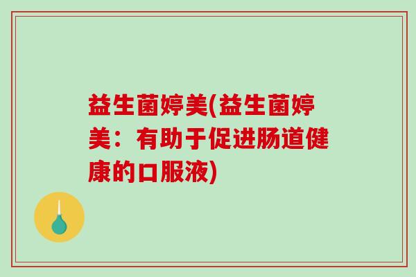 益生菌婷美(益生菌婷美:有助于促进肠道健康的口服液) 益生菌婷美(益生菌婷美:有助于促进肠道健康的口服液)