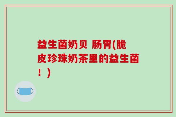 益生菌奶贝 肠胃(脆皮珍珠奶茶里的益生菌!) 益生菌奶贝 肠胃(脆皮珍珠奶茶里的益生菌!)