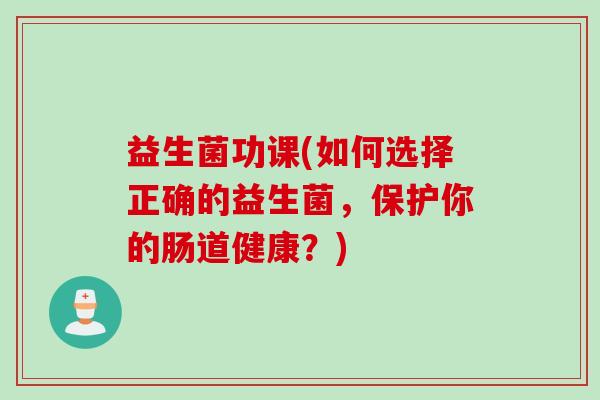 益生菌功课(如何选择正确的益生菌，保护你的肠道健康？)