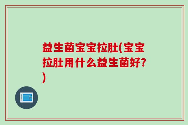 益生菌宝宝拉肚(宝宝拉肚用什么益生菌好?) 益生菌宝宝拉肚(宝宝拉肚用什么益生菌好?)