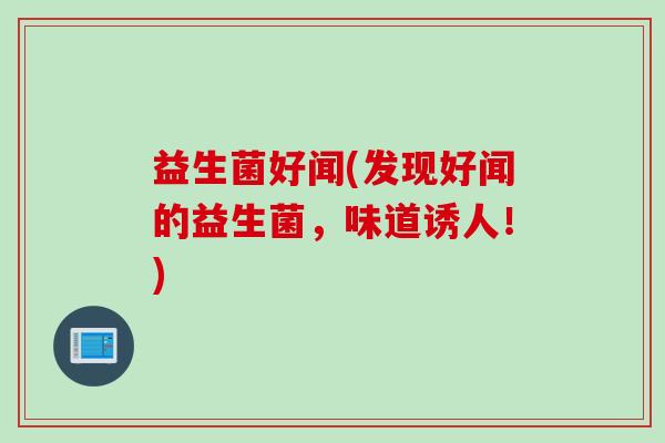 益生菌好闻(发现好闻的益生菌，味道诱人！)