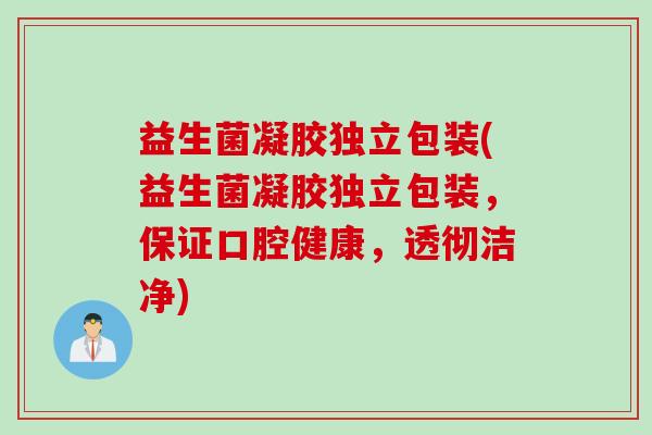 益生菌凝胶独立包装(益生菌凝胶独立包装，保证口腔健康，透彻洁净)