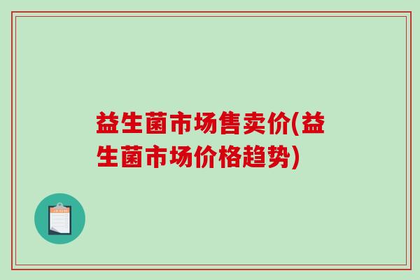 益生菌市场售卖价(益生菌市场价格趋势)