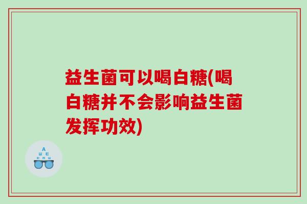 益生菌可以喝白糖(喝白糖并不会影响益生菌发挥功效)