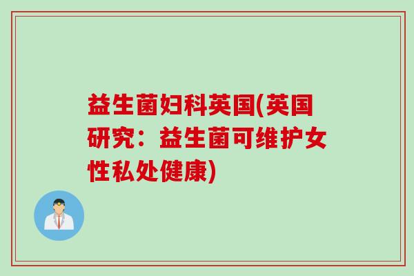 益生菌妇科英国(英国研究：益生菌可维护女性私处健康)