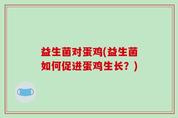 益生菌对蛋鸡(益生菌如何促进蛋鸡生长？)