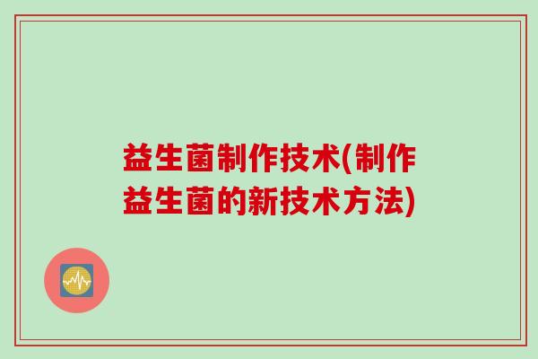 益生菌制作技术(制作益生菌的新技术方法)