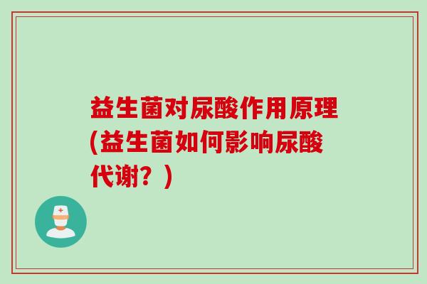益生菌对尿酸作用原理(益生菌如何影响尿酸代谢？)