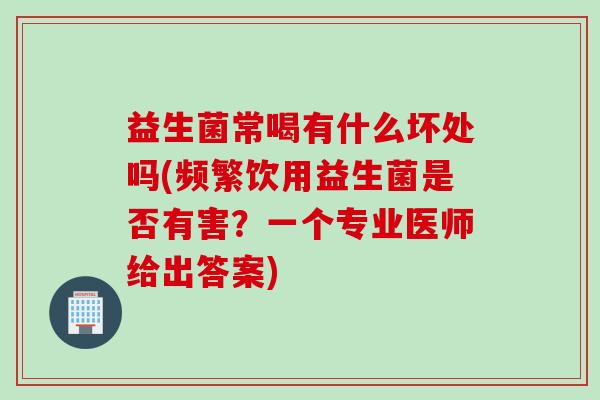益生菌常喝有什么坏处吗(频繁饮用益生菌是否有害？一个专业医师给出答案)