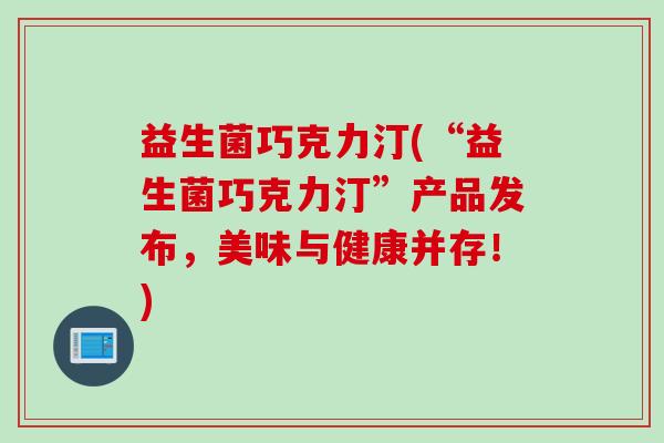 益生菌巧克力汀(“益生菌巧克力汀”产品发布，美味与健康并存！)
