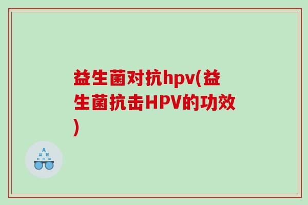 益生菌对抗hpv(益生菌抗击HPV的功效)